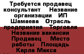 Требуется продавец консультант  › Название организации ­ ИП Шамаева › Отрасль предприятия ­ Торговля › Название вакансии ­ Продавец  › Место работы ­ Площадь Карла Макса 3 › Минимальный оклад ­ 18 › Максимальный оклад ­ 36 › Возраст от ­ 18 › Возраст до ­ 60 - Астраханская обл. Работа » Вакансии   . Астраханская обл.